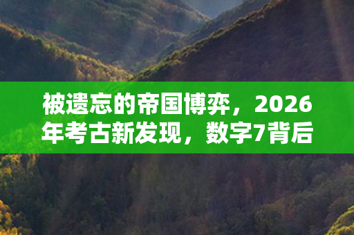 被遗忘的帝国博弈,2026年考古新发现,数字7背后,被遗忘的帝国即将重现? 被遗忘的帝国博弈,2026年考古新发现,数字7背后,被遗忘的帝国即将重现?
