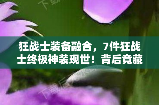 狂战士装备融合,7件狂战士终极神装现世!背后竟藏着让百万玩家集体破防的秘密? 狂战士装备融合,7件狂战士终极神装现世!背后竟藏着让百万玩家集体破防的秘密?