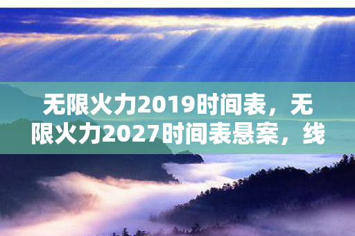 无限火力2019时间表,无限火力2027时间表悬案,线索交织,毛骨悚然真相待揭 无限火力2019时间表,无限火力2027时间表悬案,线索交织,毛骨悚然真相待揭