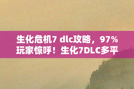 生化危机7 dlc攻略,97%玩家惊呼!生化7DLC多平台实测,这操作差距大到离谱! 生化危机7 dlc攻略,97%玩家惊呼!生化7DLC多平台实测,这操作差距大到离谱!