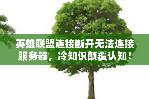 英雄联盟连接断开无法连接服务器,冷知识颠覆认知!英雄联盟版本服务器关闭连接竟藏着目瞪口呆的秘密 英雄联盟连接断开无法连接服务器,冷知识颠覆认知!英雄联盟版本服务器关闭连接竟藏着目瞪口呆的秘密