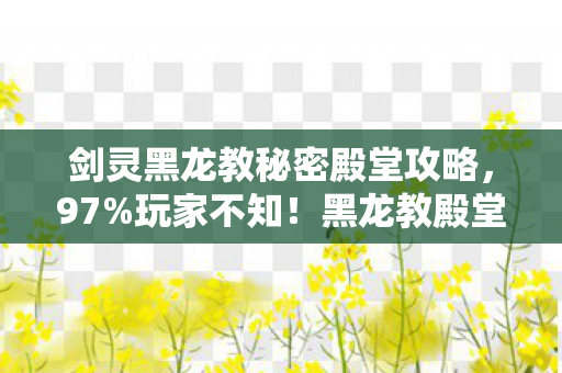 剑灵黑龙教秘密殿堂攻略,97%玩家不知!黑龙教殿堂多端实测,你的操作竟被平台偷走了? 剑灵黑龙教秘密殿堂攻略,97%玩家不知!黑龙教殿堂多端实测,你的操作竟被平台偷走了?
