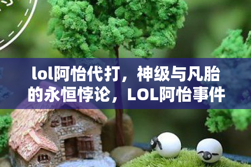 lol阿怡代打,神级与凡胎的永恒悖论,LOL阿怡事件中,自由意志竟是命运最深的枷锁? lol阿怡代打,神级与凡胎的永恒悖论,LOL阿怡事件中,自由意志竟是命运最深的枷锁?