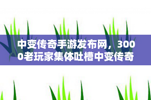 中变传奇手游发布网,3000老玩家集体吐槽中变传奇似发服网!这疑点谁顶得住?我直接绷不住了! 中变传奇手游发布网,3000老玩家集体吐槽中变传奇似发服网!这疑点谁顶得住?我直接绷不住了!