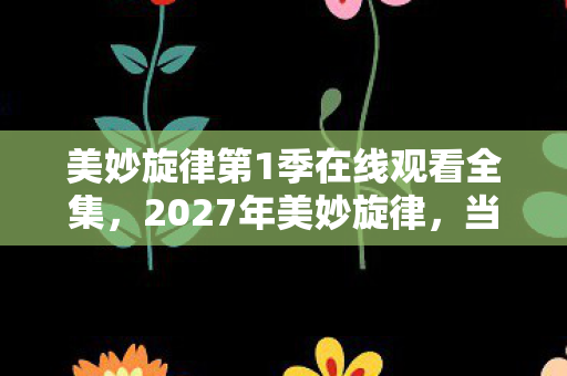 美妙旋律第1季在线观看全集,2027年美妙旋律,当星光坠落时,谁在对话框里说别走,鼻子一酸 美妙旋律第1季在线观看全集,2027年美妙旋律,当星光坠落时,谁在对话框里说别走,鼻子一酸