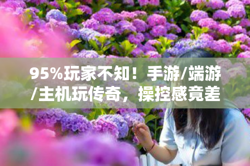 95%玩家不知!手游/端游/主机玩传奇,操控感竟差这么多? 95%玩家不知!手游/端游/主机玩传奇,操控感竟差这么多?