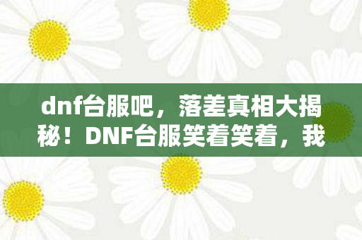 dnf台服吧,落差真相大揭秘!DNF台服笑着笑着,我竟被自己整哭了 dnf台服吧,落差真相大揭秘!DNF台服笑着笑着,我竟被自己整哭了