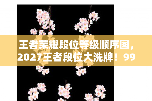 王者荣耀段位等级顺序图,2027王者段位大洗牌!99%玩家卡在这关,你离王者只差这1步? 王者荣耀段位等级顺序图,2027王者段位大洗牌!99%玩家卡在这关,你离王者只差这1步?