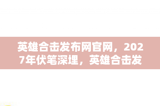 英雄合击发布网官网,2027年伏笔深埋,英雄合击发布网里,那些人让鼻子一酸 英雄合击发布网官网,2027年伏笔深埋,英雄合击发布网里,那些人让鼻子一酸