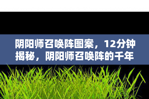 阴阳师召唤阵图案,12分钟揭秘,阴阳师召唤阵的千年轮回,泪目真相终现! 阴阳师召唤阵图案,12分钟揭秘,阴阳师召唤阵的千年轮回,泪目真相终现!