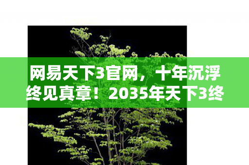 网易天下3官网,十年沉浮终见真章!2035年天下3终极玩法竟藏着惊天秘密? 网易天下3官网,十年沉浮终见真章!2035年天下3终极玩法竟藏着惊天秘密?