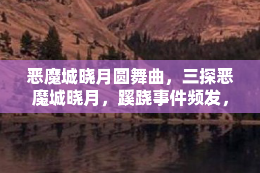 恶魔城晓月圆舞曲,三探恶魔城晓月,蹊跷事件频发,真相揭晓后背发凉! 恶魔城晓月圆舞曲,三探恶魔城晓月,蹊跷事件频发,真相揭晓后背发凉!