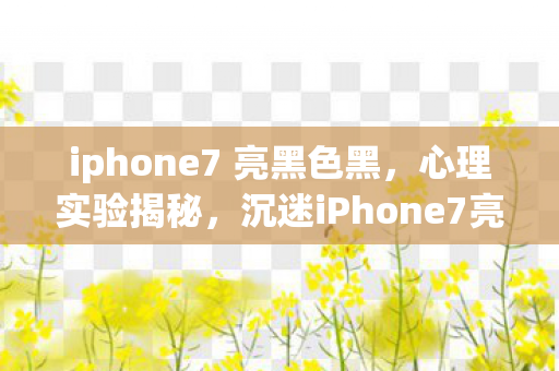 iphone7 亮黑色黑,心理实验揭秘,沉迷iPhone7亮黑色背后的多巴胺陷阱,细思极恐! iphone7 亮黑色黑,心理实验揭秘,沉迷iPhone7亮黑色背后的多巴胺陷阱,细思极恐!