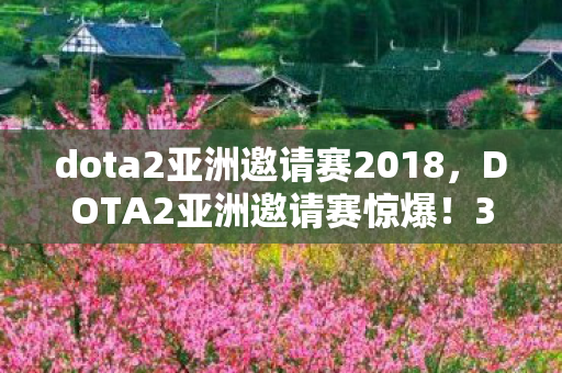dota2亚洲邀请赛2018,DOTA2亚洲邀请赛惊爆!3000万奖金背后藏隐情,真相让人吓一跳! dota2亚洲邀请赛2018,DOTA2亚洲邀请赛惊爆!3000万奖金背后藏隐情,真相让人吓一跳!
