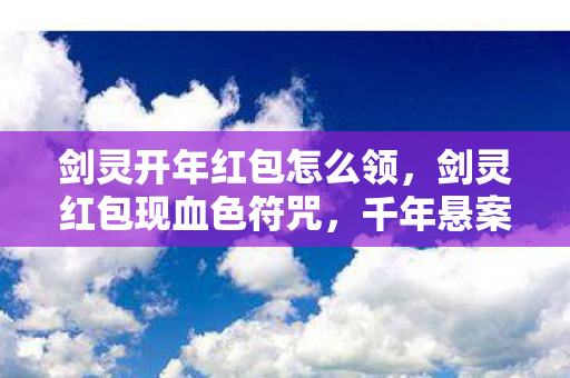 剑灵开年红包怎么领,剑灵红包现血色符咒,千年悬案竟藏玩家指尖? 剑灵开年红包怎么领,剑灵红包现血色符咒,千年悬案竟藏玩家指尖?