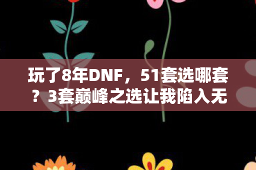 玩了8年DNF,51套选哪套?3套巅峰之选让我陷入无尽纠结! 玩了8年DNF,51套选哪套?3套巅峰之选让我陷入无尽纠结!