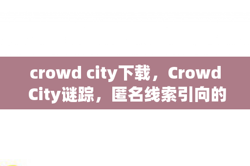 crowd city下载,Crowd City谜踪,匿名线索引向的悬案,暗夜中毛骨悚然的真相 crowd city下载,Crowd City谜踪,匿名线索引向的悬案,暗夜中毛骨悚然的真相