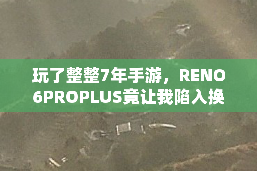 玩了整整7年手游,RENO6PROPLUS竟让我陷入换机终极纠结? 玩了整整7年手游,RENO6PROPLUS竟让我陷入换机终极纠结?