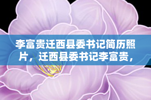 李富贵迁西县委书记简历照片,迁西县委书记李富贵,游戏满级人生负分,权力巅峰竟是灵魂荒原? 李富贵迁西县委书记简历照片,迁西县委书记李富贵,游戏满级人生负分,权力巅峰竟是灵魂荒原?