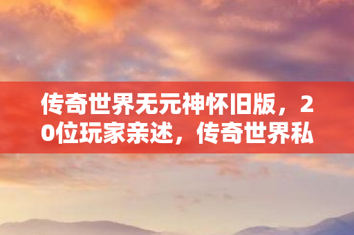 传奇世界无元神怀旧版,20位玩家亲述,传奇世界私服暗藏的3大疑点,听完我直接绷不住了! 传奇世界无元神怀旧版,20位玩家亲述,传奇世界私服暗藏的3大疑点,听完我直接绷不住了!