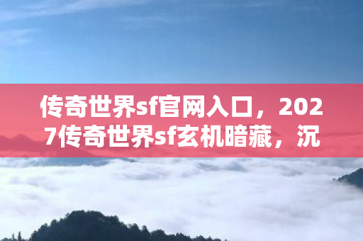 传奇世界sf官网入口,2027传奇世界sf玄机暗藏,沉默十年后,这游戏究竟给了我什么? 传奇世界sf官网入口,2027传奇世界sf玄机暗藏,沉默十年后,这游戏究竟给了我什么?
