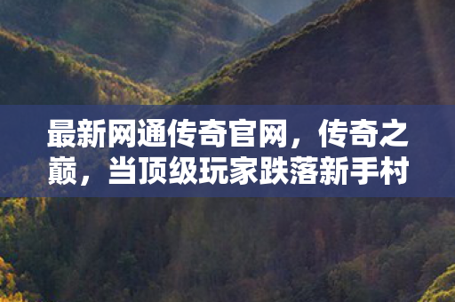 最新网通传奇官网,传奇之巅,当顶级玩家跌落新手村,自由意志竟是命运牢笼? 最新网通传奇官网,传奇之巅,当顶级玩家跌落新手村,自由意志竟是命运牢笼?