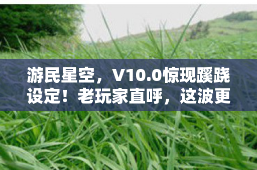 游民星空,V10.0惊现蹊跷设定!老玩家直呼,这波更新太离谱了! 游民星空,V10.0惊现蹊跷设定!老玩家直呼,这波更新太离谱了!
