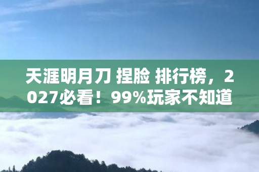 天涯明月刀 捏脸 排行榜,2027必看!99%玩家不知道的捏脸黑科技,错过再等十年! 天涯明月刀 捏脸 排行榜,2027必看!99%玩家不知道的捏脸黑科技,错过再等十年!