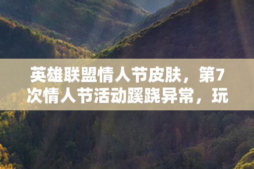 英雄联盟情人节皮肤，第7次情人节活动蹊跷异常，玩家后背发凉，这背后藏着什么？
