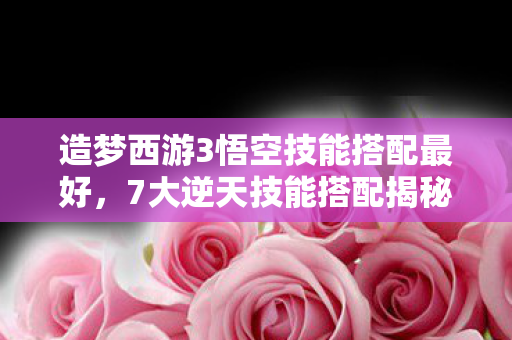 造梦西游3悟空技能搭配最好,7大逆天技能搭配揭秘!悟空战力飙升的背后藏着什么秘密? 造梦西游3悟空技能搭配最好,7大逆天技能搭配揭秘!悟空战力飙升的背后藏着什么秘密?
