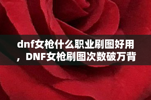 dnf女枪什么职业刷图好用,DNF女枪刷图次数破万背后蹊跷,每次登录都让我后背发凉 dnf女枪什么职业刷图好用,DNF女枪刷图次数破万背后蹊跷,每次登录都让我后背发凉