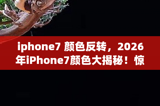 iphone7 颜色反转,2026年iPhone7颜色大揭秘!惊喜还是惊吓?悬念等你来解! iphone7 颜色反转,2026年iPhone7颜色大揭秘!惊喜还是惊吓?悬念等你来解!