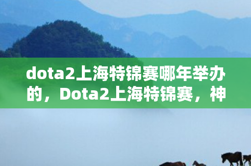 dota2上海特锦赛哪年举办的,Dota2上海特锦赛,神秘代码背后的十年悬案,冠军之夜的毛骨悚然真相 dota2上海特锦赛哪年举办的,Dota2上海特锦赛,神秘代码背后的十年悬案,冠军之夜的毛骨悚然真相