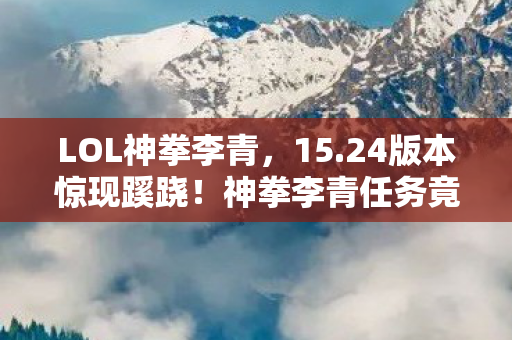 LOL神拳李青,15.24版本惊现蹊跷!神拳李青任务竟藏如此玄机,泪目! LOL神拳李青,15.24版本惊现蹊跷!神拳李青任务竟藏如此玄机,泪目!
