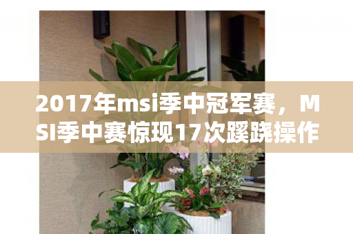2017年msi季中冠军赛，MSI季中赛惊现17次蹊跷操作，真相揭晓后背发凉！