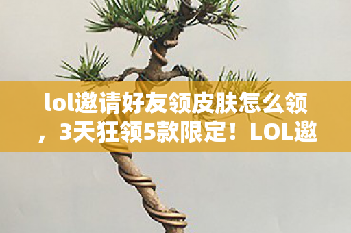 lol邀请好友领皮肤怎么领,3天狂领5款限定!LOL邀请好友心得+避坑指南大公开 lol邀请好友领皮肤怎么领,3天狂领5款限定!LOL邀请好友心得+避坑指南大公开