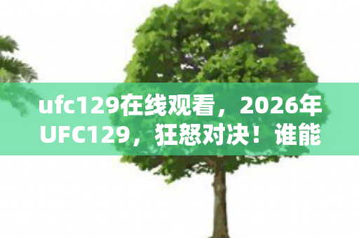 ufc129在线观看,2026年UFC129,狂怒对决!谁能在这场血战中笑到最后? ufc129在线观看,2026年UFC129,狂怒对决!谁能在这场血战中笑到最后?
