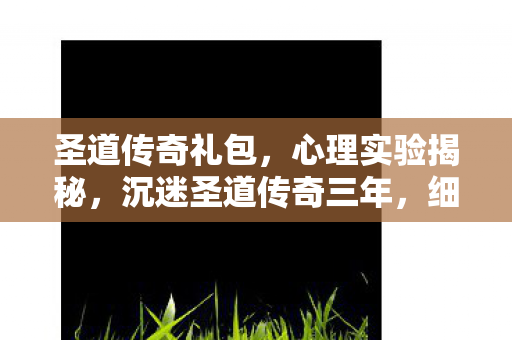 圣道传奇礼包,心理实验揭秘,沉迷圣道传奇三年,细思极恐的自我囚禁 圣道传奇礼包,心理实验揭秘,沉迷圣道传奇三年,细思极恐的自我囚禁