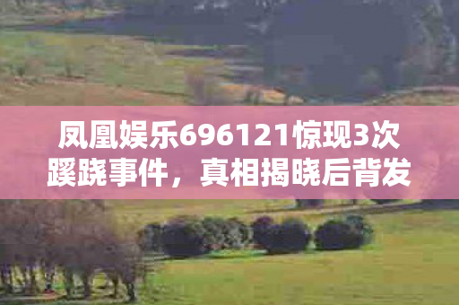 凤凰娱乐696121惊现3次蹊跷事件,真相揭晓后背发凉! 凤凰娱乐696121惊现3次蹊跷事件,真相揭晓后背发凉!