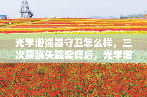 光学增强器守卫怎么样,三次蹊跷失踪案背后,光学增强器守卫的秘密让人后背发凉! 光学增强器守卫怎么样,三次蹊跷失踪案背后,光学增强器守卫的秘密让人后背发凉!