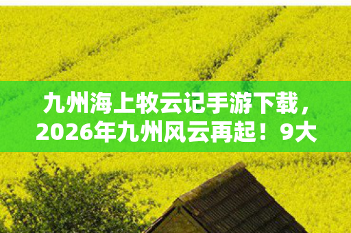 九州海上牧云记手游下载,2026年九州风云再起!9大势力谁能问鼎?手游新章悬念揭晓 九州海上牧云记手游下载,2026年九州风云再起!9大势力谁能问鼎?手游新章悬念揭晓
