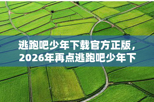 逃跑吧少年下载官方正版,2026年再点逃跑吧少年下载,伏笔藏了十年,鼻子一酸想起你 逃跑吧少年下载官方正版,2026年再点逃跑吧少年下载,伏笔藏了十年,鼻子一酸想起你