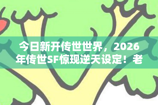 今日新开传世世界,2026年传世SF惊现逆天设定!老玩家集体破防的真相竟是…… 今日新开传世世界,2026年传世SF惊现逆天设定!老玩家集体破防的真相竟是……