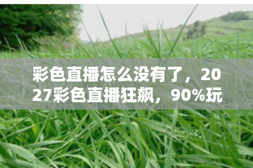 彩色直播怎么没有了,2027彩色直播狂飙,90%玩家错过的3大沉浸体验,亲测颠覆认知! 彩色直播怎么没有了,2027彩色直播狂飙,90%玩家错过的3大沉浸体验,亲测颠覆认知!