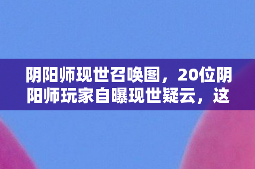 阴阳师现世召唤图,20位阴阳师玩家自曝现世疑云,这操作是BUG还是官方整活?我直接绷不住了! 阴阳师现世召唤图,20位阴阳师玩家自曝现世疑云,这操作是BUG还是官方整活?我直接绷不住了!
