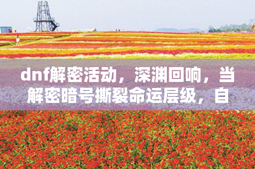 dnf解密活动,深渊回响,当解密暗号撕裂命运层级,自由意志竟是悖论的囚徒? dnf解密活动,深渊回响,当解密暗号撕裂命运层级,自由意志竟是悖论的囚徒?