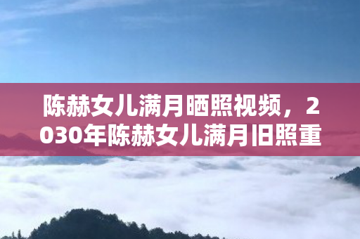 陈赫女儿满月晒照视频,2030年陈赫女儿满月旧照重现!6年时光藏何玄机?真相颠覆想象! 陈赫女儿满月晒照视频,2030年陈赫女儿满月旧照重现!6年时光藏何玄机?真相颠覆想象!