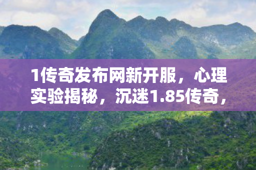 1传奇发布网新开服,心理实验揭秘,沉迷1.85传奇,细思极恐的自我麻醉之旅 1传奇发布网新开服,心理实验揭秘,沉迷1.85传奇,细思极恐的自我麻醉之旅