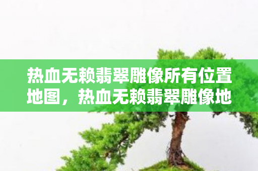 热血无赖翡翠雕像所有位置地图,热血无赖翡翠雕像地图全解析!10大心得+避坑指南助你轻松通关 热血无赖翡翠雕像所有位置地图,热血无赖翡翠雕像地图全解析!10大心得+避坑指南助你轻松通关