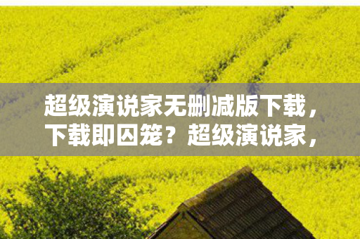 超级演说家无删减版下载,下载即囚笼?超级演说家,在虚拟层级中撕裂命运悖论的灵魂震颤 超级演说家无删减版下载,下载即囚笼?超级演说家,在虚拟层级中撕裂命运悖论的灵魂震颤